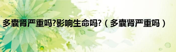 多囊腎嚴重嗎?影響生命嗎?（多囊腎嚴重嗎）