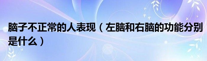 腦子不正常的人表現(xiàn)（左腦和右腦的功能分別是什么）