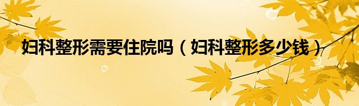 婦科整形需要住院?jiǎn)幔▼D科整形多少錢(qián)）