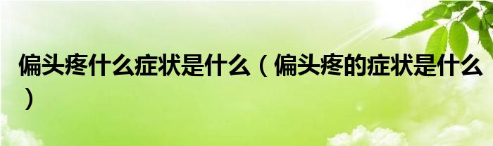 偏頭疼什么癥狀是什么（偏頭疼的癥狀是什么）