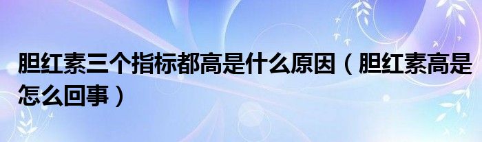 膽紅素三個(gè)指標(biāo)都高是什么原因（膽紅素高是怎么回事）