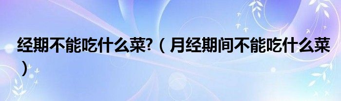 經(jīng)期不能吃什么菜?（月經(jīng)期間不能吃什么菜）