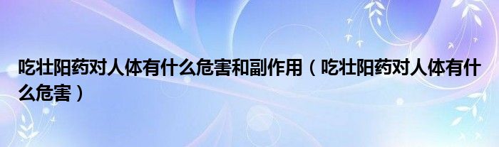 吃壯陽藥對(duì)人體有什么危害和副作用（吃壯陽藥對(duì)人體有什么危害）