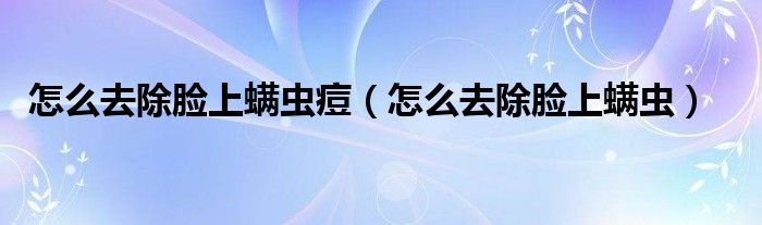 怎么去除臉上螨蟲(chóng)痘（怎么去除臉上螨蟲(chóng)）