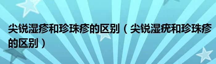 尖銳濕疹和珍珠疹的區(qū)別（尖銳濕疣和珍珠疹的區(qū)別）