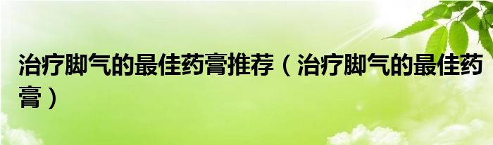 治療腳氣的最佳藥膏推薦（治療腳氣的最佳藥膏）