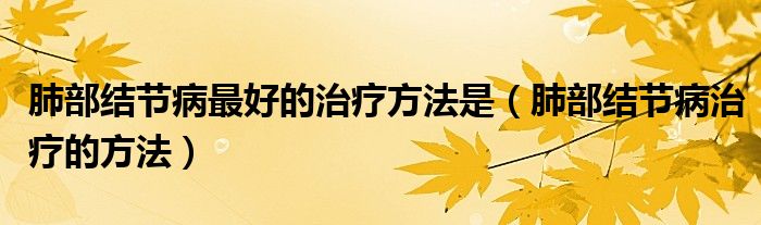 肺部結節(jié)病最好的治療方法是（肺部結節(jié)病治療的方法）