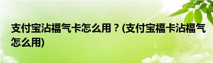 支付寶沾福氣卡怎么用？(支付寶?？ㄕ锤庠趺从?