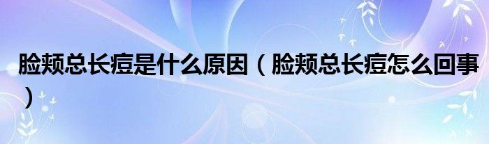 臉頰總長痘是什么原因（臉頰總長痘怎么回事）