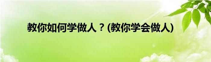 教你如何學(xué)做人？(教你學(xué)會(huì)做人)