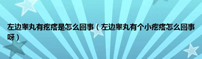 左邊睪丸有疙瘩是怎么回事（左邊睪丸有個小疙瘩怎么回事呀）