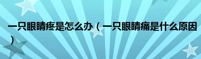一只眼睛疼是怎么辦（一只眼睛痛是什么原因）