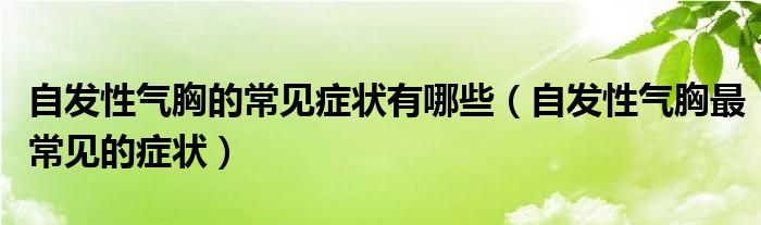 自發(fā)性氣胸的常見癥狀有哪些（自發(fā)性氣胸最常見的癥狀）