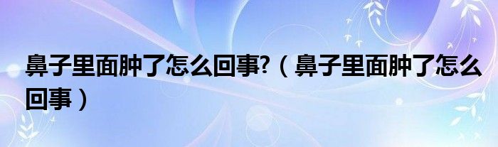 鼻子里面腫了怎么回事?（鼻子里面腫了怎么回事）