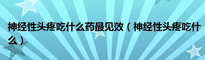 神經(jīng)性頭疼吃什么藥最見(jiàn)效（神經(jīng)性頭疼吃什么）