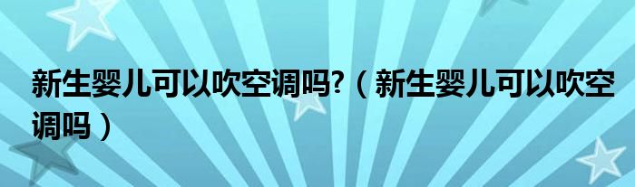 新生嬰兒可以吹空調(diào)嗎?（新生嬰兒可以吹空調(diào)嗎）