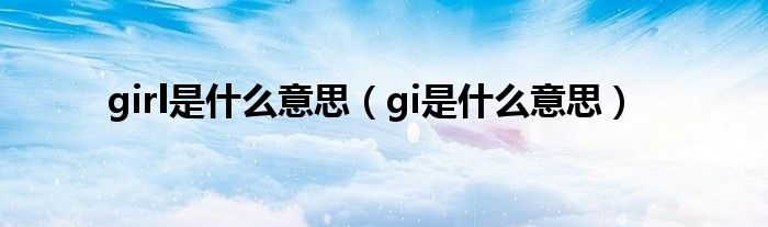 girl是什么意思（gi是什么意思）