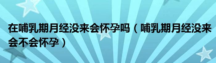 在哺乳期月經(jīng)沒來會懷孕嗎（哺乳期月經(jīng)沒來會不會懷孕）