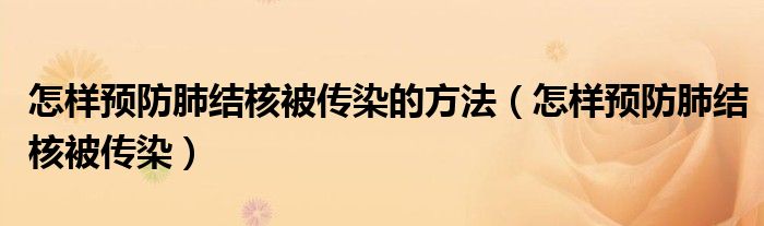 怎樣預(yù)防肺結(jié)核被傳染的方法（怎樣預(yù)防肺結(jié)核被傳染）