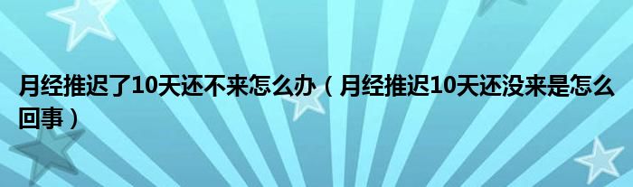 月經(jīng)推遲了10天還不來(lái)怎么辦（月經(jīng)推遲10天還沒(méi)來(lái)是怎么回事）