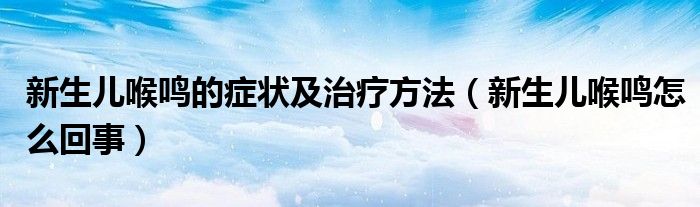 新生兒喉鳴的癥狀及治療方法（新生兒喉鳴怎么回事）