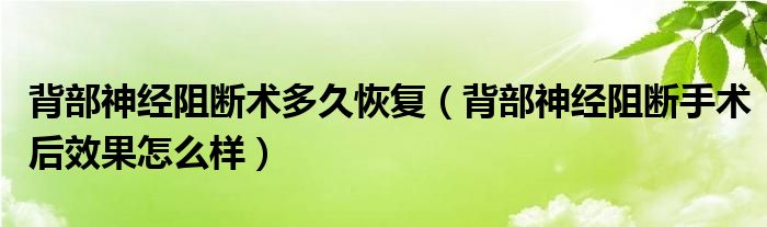 背部神經(jīng)阻斷術(shù)多久恢復（背部神經(jīng)阻斷手術(shù)后效果怎么樣）