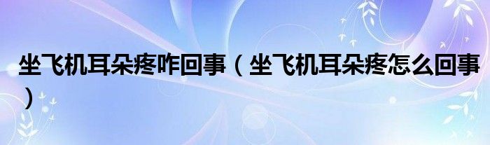 坐飛機耳朵疼咋回事（坐飛機耳朵疼怎么回事）