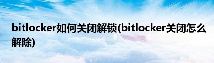 bitlocker如何關閉解鎖(bitlocker關閉怎么解除)