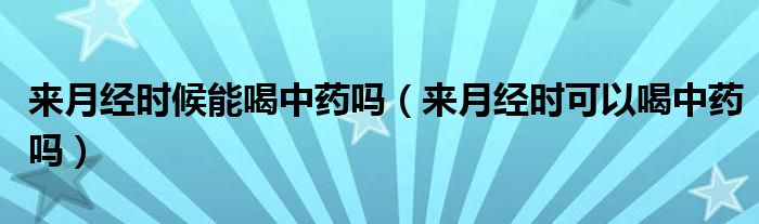 來月經(jīng)時候能喝中藥嗎（來月經(jīng)時可以喝中藥嗎）