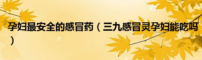 孕婦最安全的感冒藥（三九感冒靈孕婦能吃嗎）