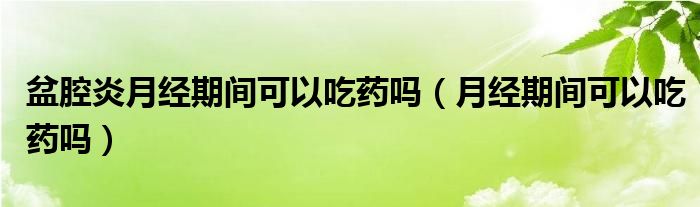 盆腔炎月經(jīng)期間可以吃藥嗎（月經(jīng)期間可以吃藥嗎）