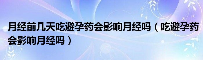 月經(jīng)前幾天吃避孕藥會(huì)影響月經(jīng)嗎（吃避孕藥會(huì)影響月經(jīng)嗎）