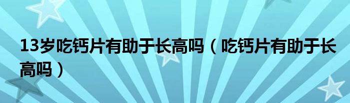 13歲吃鈣片有助于長高嗎（吃鈣片有助于長高嗎）