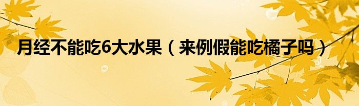 月經(jīng)不能吃6大水果（來(lái)例假能吃橘子嗎）