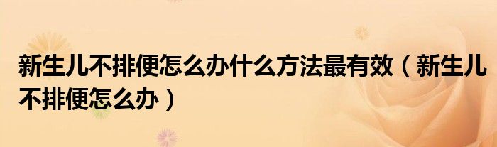 新生兒不排便怎么辦什么方法最有效（新生兒不排便怎么辦）