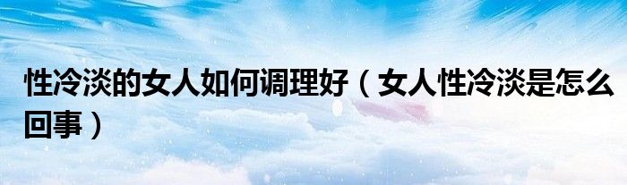 性冷淡的女人如何調理好（女人性冷淡是怎么回事）