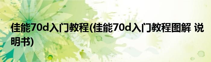 佳能70d入門教程(佳能70d入門教程圖解 說明書)