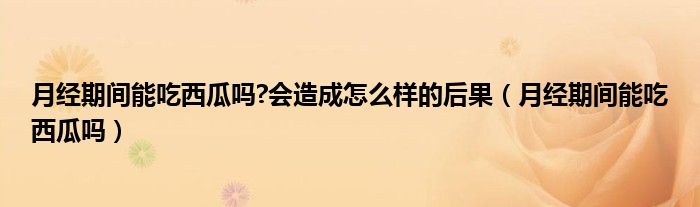 月經(jīng)期間能吃西瓜嗎?會(huì)造成怎么樣的后果（月經(jīng)期間能吃西瓜嗎）