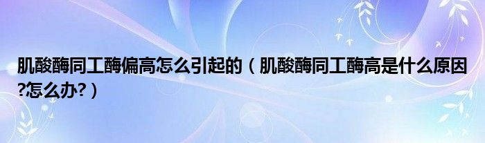 肌酸酶同工酶偏高怎么引起的（肌酸酶同工酶高是什么原因?怎么辦?）