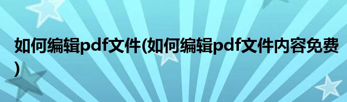 如何編輯pdf文件(如何編輯pdf文件內容免費)