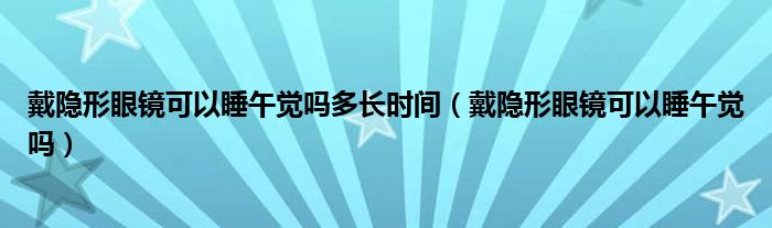 戴隱形眼鏡可以睡午覺嗎多長時間（戴隱形眼鏡可以睡午覺嗎）