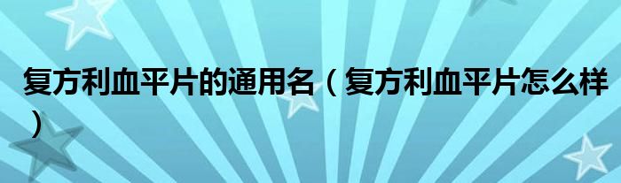 復方利血平片的通用名（復方利血平片怎么樣）