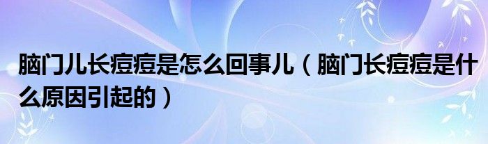 腦門兒長痘痘是怎么回事兒（腦門長痘痘是什么原因引起的）