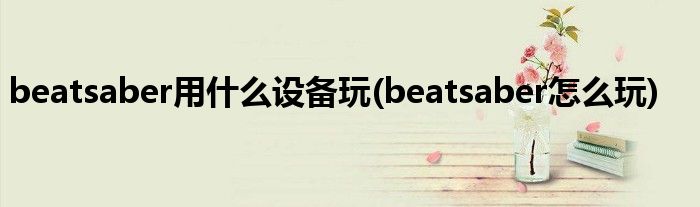 beatsaber用什么設(shè)備玩(beatsaber怎么玩)