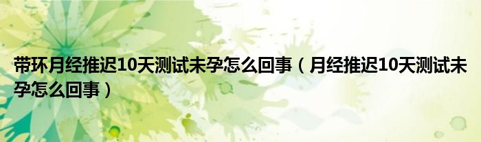 帶環(huán)月經(jīng)推遲10天測(cè)試未孕怎么回事（月經(jīng)推遲10天測(cè)試未孕怎么回事）