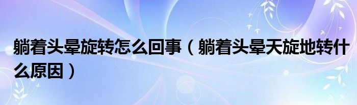 躺著頭暈旋轉(zhuǎn)怎么回事（躺著頭暈天旋地轉(zhuǎn)什么原因）