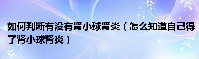 如何判斷有沒(méi)有腎小球腎炎（怎么知道自己得了腎小球腎炎）