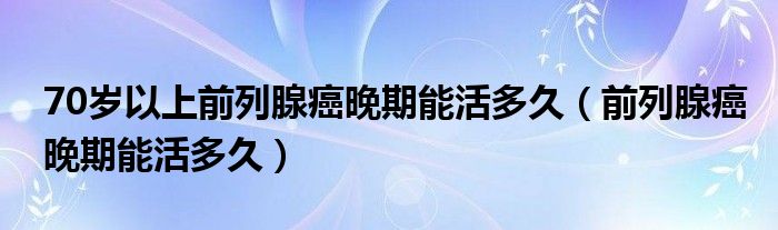 70歲以上前列腺癌晚期能活多久（前列腺癌晚期能活多久）