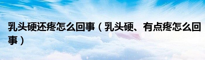 乳頭硬還疼怎么回事（乳頭硬、有點疼怎么回事）