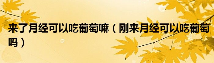 來(lái)了月經(jīng)可以吃葡萄嘛（剛來(lái)月經(jīng)可以吃葡萄嗎）